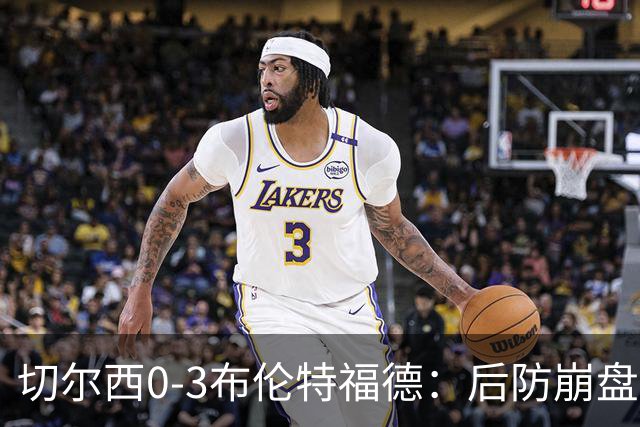切尔西0-3布伦特福德：后防崩盘，连续21场失球